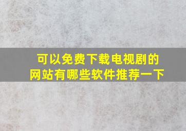 可以免费下载电视剧的网站有哪些软件推荐一下