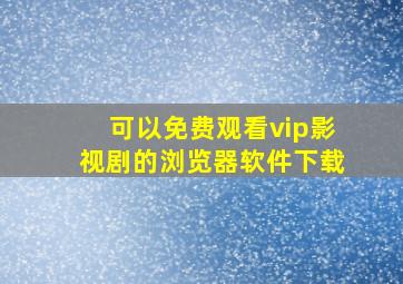 可以免费观看vip影视剧的浏览器软件下载