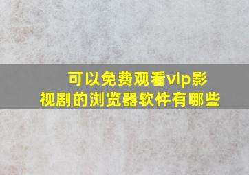 可以免费观看vip影视剧的浏览器软件有哪些