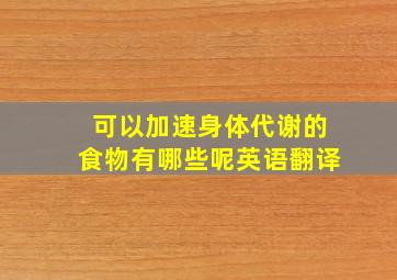 可以加速身体代谢的食物有哪些呢英语翻译