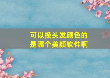 可以换头发颜色的是哪个美颜软件啊