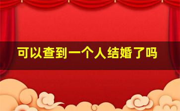 可以查到一个人结婚了吗