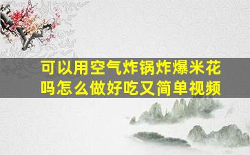 可以用空气炸锅炸爆米花吗怎么做好吃又简单视频