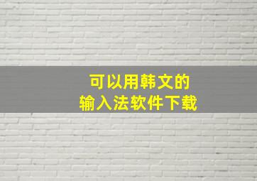 可以用韩文的输入法软件下载