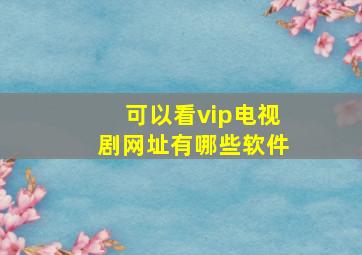 可以看vip电视剧网址有哪些软件