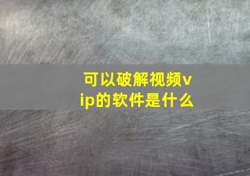 可以破解视频vip的软件是什么