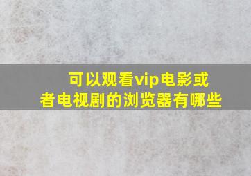 可以观看vip电影或者电视剧的浏览器有哪些