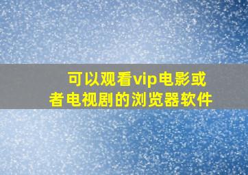 可以观看vip电影或者电视剧的浏览器软件