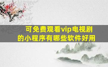 可免费观看vip电视剧的小程序有哪些软件好用