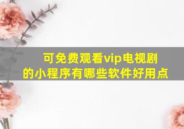 可免费观看vip电视剧的小程序有哪些软件好用点