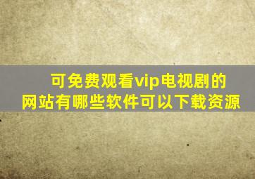 可免费观看vip电视剧的网站有哪些软件可以下载资源