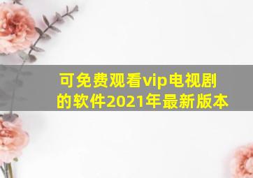 可免费观看vip电视剧的软件2021年最新版本