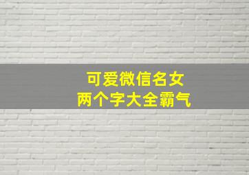 可爱微信名女两个字大全霸气