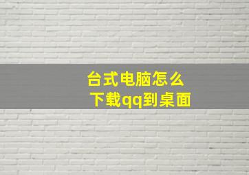 台式电脑怎么下载qq到桌面