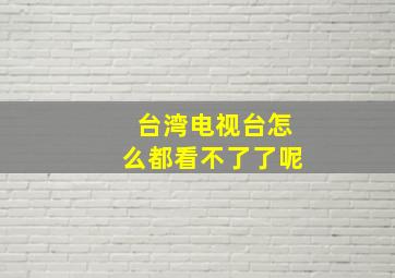 台湾电视台怎么都看不了了呢