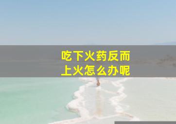 吃下火药反而上火怎么办呢