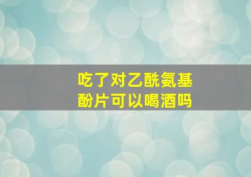 吃了对乙酰氨基酚片可以喝酒吗