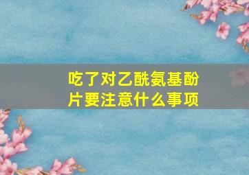 吃了对乙酰氨基酚片要注意什么事项