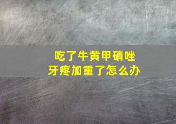 吃了牛黄甲硝唑牙疼加重了怎么办