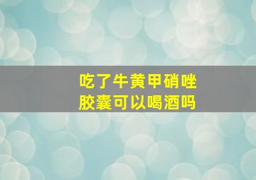 吃了牛黄甲硝唑胶囊可以喝酒吗