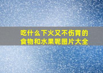 吃什么下火又不伤胃的食物和水果呢图片大全