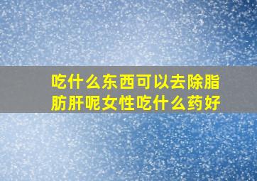 吃什么东西可以去除脂肪肝呢女性吃什么药好