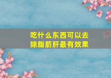 吃什么东西可以去除脂肪肝最有效果