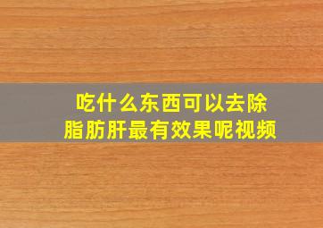 吃什么东西可以去除脂肪肝最有效果呢视频