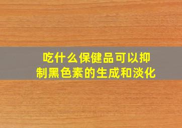 吃什么保健品可以抑制黑色素的生成和淡化