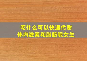 吃什么可以快速代谢体内激素和脂肪呢女生