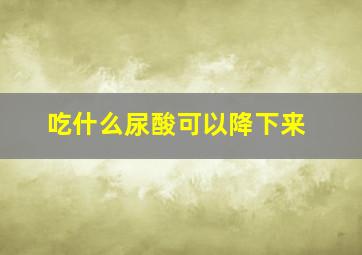 吃什么尿酸可以降下来