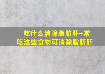 吃什么消除脂肪肝+常吃这些食物可消除脂肪肝