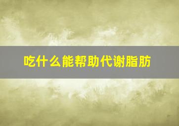 吃什么能帮助代谢脂肪