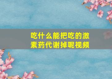 吃什么能把吃的激素药代谢掉呢视频