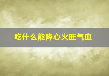 吃什么能降心火旺气血