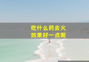 吃什么药去火效果好一点呢