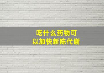 吃什么药物可以加快新陈代谢