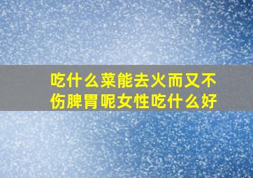 吃什么菜能去火而又不伤脾胃呢女性吃什么好