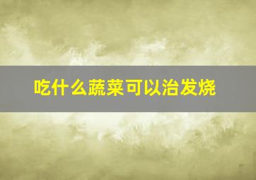 吃什么蔬菜可以治发烧