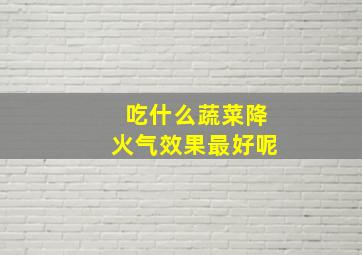 吃什么蔬菜降火气效果最好呢