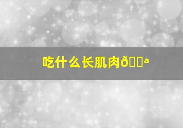 吃什么长肌肉💪