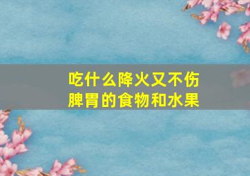 吃什么降火又不伤脾胃的食物和水果