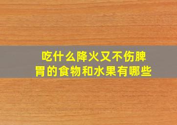 吃什么降火又不伤脾胃的食物和水果有哪些