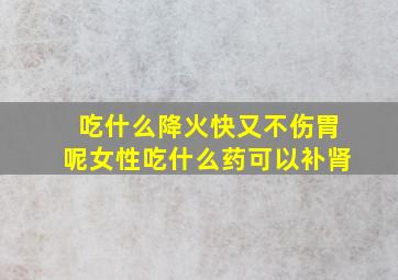 吃什么降火快又不伤胃呢女性吃什么药可以补肾