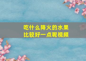 吃什么降火的水果比较好一点呢视频