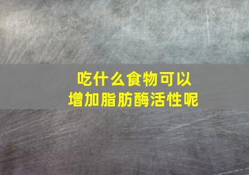 吃什么食物可以增加脂肪酶活性呢