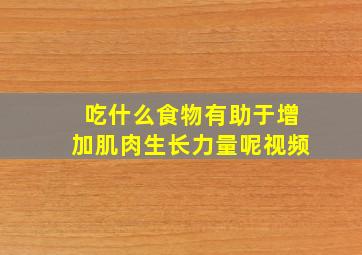 吃什么食物有助于增加肌肉生长力量呢视频