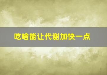 吃啥能让代谢加快一点