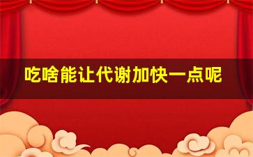 吃啥能让代谢加快一点呢