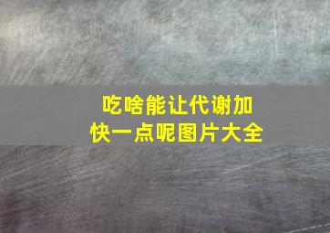 吃啥能让代谢加快一点呢图片大全